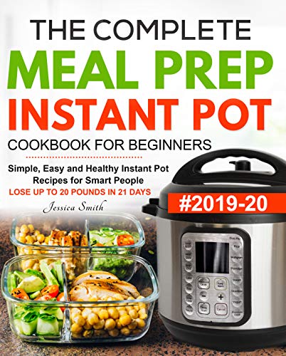 The Complete Meal Prep Instant Pot Cookbook for Beginners #2019-20: Simple, Easy and Healthy Instant Pot Recipes for Smart People | LOSE UP TO 20 POUNDS IN 21 DAYS