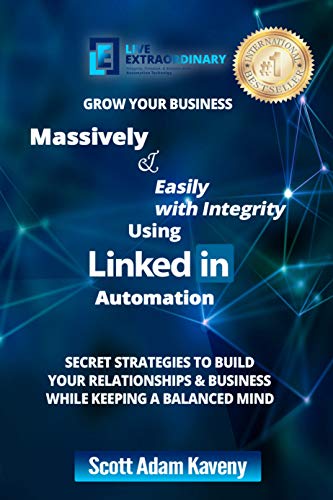 Grow Your Business Massively & Easily with Integrity Using LinkedIn Automation: Secret Strategies to Build Your Relationships & Business While Keeping a Balanced Mind