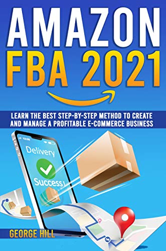 Amazon FBA 2021: Learn The Best Step-By-Step Method To Create And Manage A Profitable E-Commerce Business
