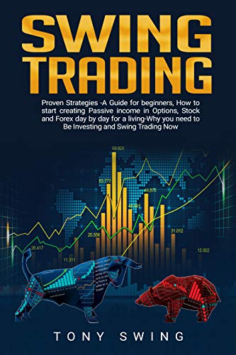 Swing Trading: Proven Strategies -A Guide for beginners, How to start creating  Passive income in Options, Stock and Forex day by day for a living-Why you need to Be Investing and Swing Trading  Now