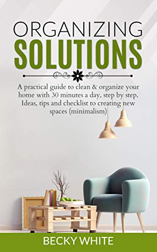 ORGANIZING SOLUTIONS: A practical guide to clean & organize your home with 30 minutes a day, step by step. Ideas, tips and checklist to creating new spaces  (minimalism)