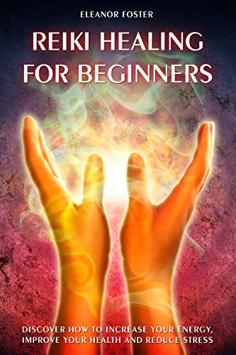 Reiki Healing for Beginners: Discover How to Increase Your Energy, Improve Your Health and Reduce Stress