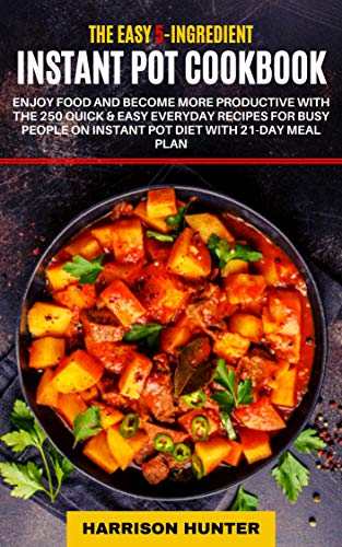 The Easy 5-Ingredient Instant Pot Cookbook 2019-2020: 250 Quick & Easy Everyday Recipes for Busy People on Instant Pot Diet with 21-Day Meal Plan ( Lose up to 30 Pounds in 3 Weeks)