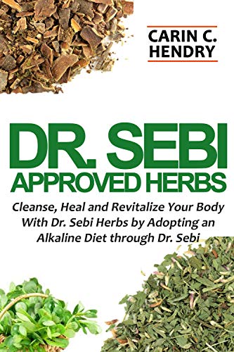 DR. SEBI APPROVED HERBS: Cleanse, Heal and Revitalize Your Body With Dr. Sebi Herbs by Adopting an Alkaline Diet through Dr. Sebi