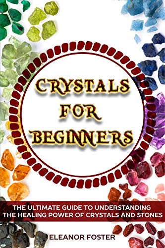 Crystals for Beginners: The Ultimate Guide to Understanding the Healing Power of Crystals and Stones