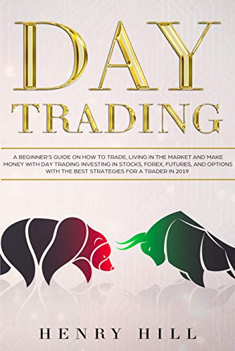 Day Trading: A Beginner's Guide on How to Trade, Living in the Market and Make Money with Day Trading Investing in Stocks, Forex, and Options with the Best Futures and Strategies for a Trader in 2019