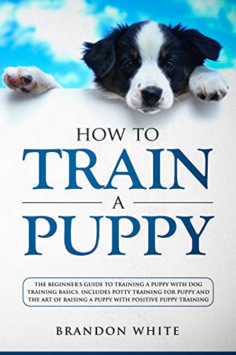 Book Cover How to Train a Puppy: The Beginner's Guide to Training a Puppy with Dog Training Basics. Includes Potty Training for Puppy and The Art of Raising a Puppy with Positive Puppy Training