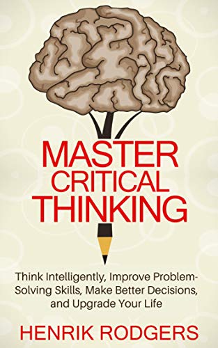 Book Cover Master Critical Thinking: Think Intelligently, Improve Problem-Solving Skills, Make Better Decisions, and Upgrade Your Life