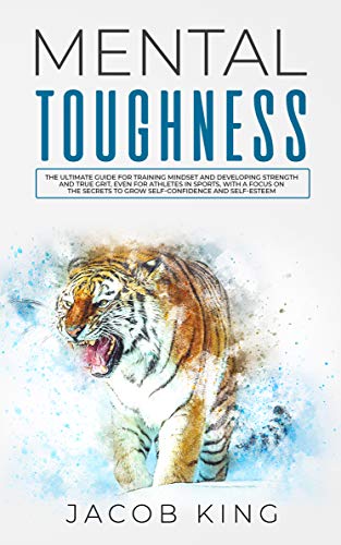 Mental Toughness: The Ultimate Guide for Training Mindset and Developing Strength and True Grit, Even for Athletes in Sports, With A Focus on The Secrets to Grow Self-Confidence and Self-Esteem