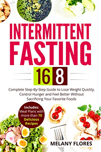 Intermittent Fasting 16/8: Complete Step-By-Step Guide to Lose Weight Quickly, Control Hunger and Feel Better Without Sacrificing Your Favorite Foods. Meal Plans with more than 70 Delicious Recipes!