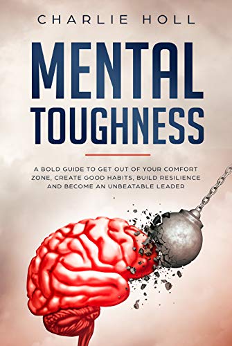 Book Cover Mental Toughness: A Bold Guide To Get Out Of Your Comfort Zone, Create Good Habits, Build Resilience And Become An Unbeatable Leader