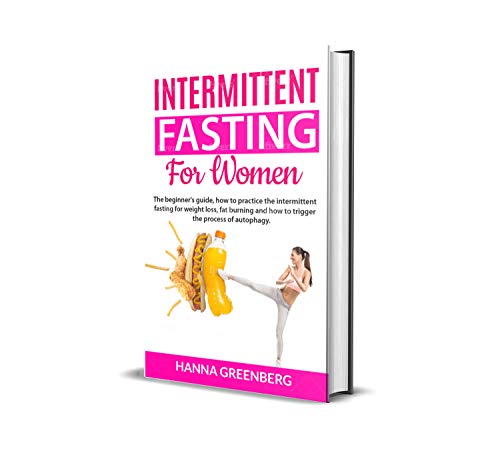 Intermittent Fasting For Women: The beginner's guide, how to practice the intermittent fasting for weight loss, fat burning and how to trigger the process of autophagy