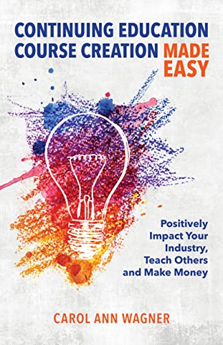 Continuing Education Course Creation Made Easy: Positively Impact Your Industry, Teach Others and Make Money