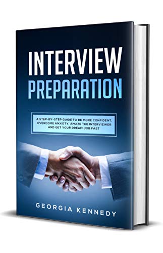 Interview Preparation: A Step-by-Step Guide To Be More Confident, Overcome Anxiety, Amaze The Interviewer And Get Your Dream Job Fast