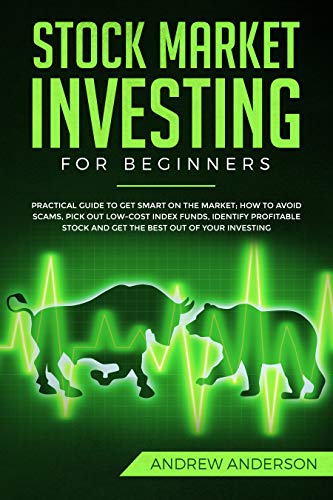 STOCK MARKET INVESTING FOR BEGINNERS: Practical guide To Get Smart On The Market; How To Avoid Scams, Pick Out Low-Cost Index Funds, Identify Profitable Stock And Get The Best Out Of Your Investing