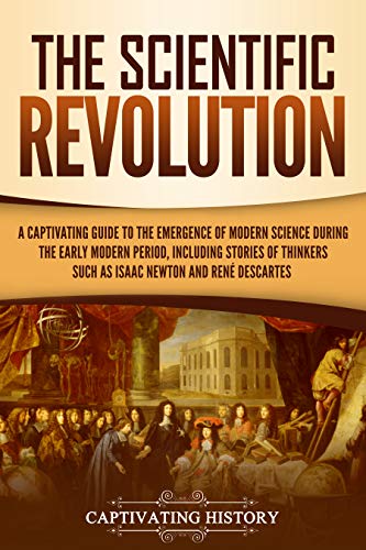 The Scientific Revolution: A Captivating Guide to the Emergence of Modern Science During the Early Modern Period, Including Stories of Thinkers Such as ... and RenÃ© Descartes (Early Modern History)