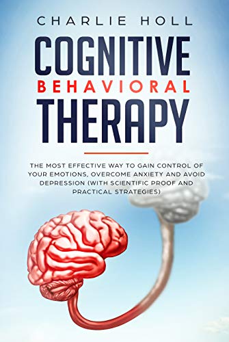 Book Cover Cognitive Behavioral Therapy: The Most Effective Way To Gain Control Of Your Emotions, Overcome Anxiety And Avoid Depression (With Scientific Proof And 15+ Practical Strategies)