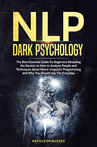 NLP DARK PSYCHOLOGY: The Best Essential Guide for Beginners Revealing the Secrets on How to Analyze People and Techniques about Neuro-Linguistic Programming and Why You Should Use Them Everyday