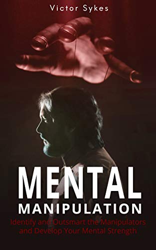 Mental Manipulation: Identify and Outsmart the Manipulators and Develop Your Mental Strength