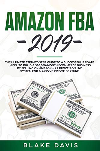 Amazon FBA 2019: The Ultimate Step-by-Step Guide to a Successful Private Label to Build a $10,000/Month E-Commerce Business By Selling on Amazon - #1 Proven Online System For A Passive Income Fortune