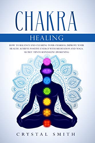 Chakra Healing: How to Balance and Clearing your Chakras, Improve your Health. Achieve Positive Energy with Meditation and Yoga. Secret Tips to Kundalini Awakening