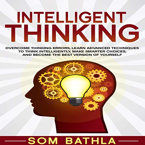Intelligent Thinking: Overcome Thinking Errors, Learn Advanced Techniques to Think Intelligently, Make Smarter Choices, and Become the Best Version of Yourself: Power-Up Your Brain, Book 1