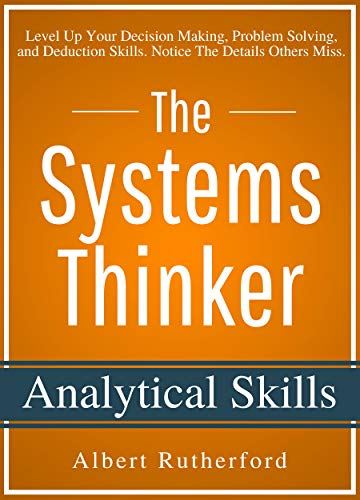 The Systems Thinker - Analytical Skills: Level Up Your Decision Making, Problem Solving, and Deduction Skills. Notice The Details Others Miss.