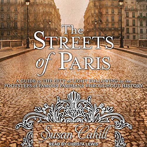 The Streets of Paris: A Guide to the City of Light Following in the Footsteps of Famous Parisians Throughout History