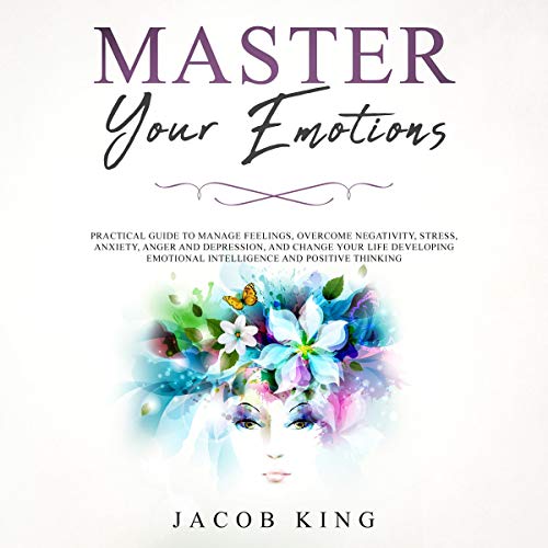 Master Your Emotions: Practical Guide to Manage Feelings, Overcome Negativity, Stress, Anxiety, Anger and Depression, and Change Your Life Developing Emotional Intelligence and Positive Thinking