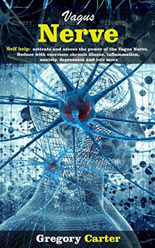 Vagus Nerve: Self help: activate and access the power of the Vagus Nerve. Reduce with exercises chronic illness, inflammation, anxiety, depression and lots more