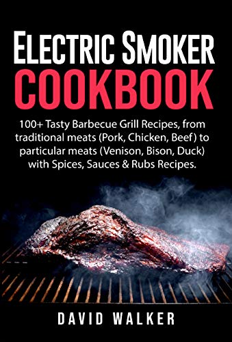 Electric Smoker Cookbook: 100+ Tasty Barbecue Grill Recipes, from traditional meats (Pork, Chicken, Beef) to particular meats (Venison, Bison, Duck) with Spices, Sauces & Rubs Recipes.