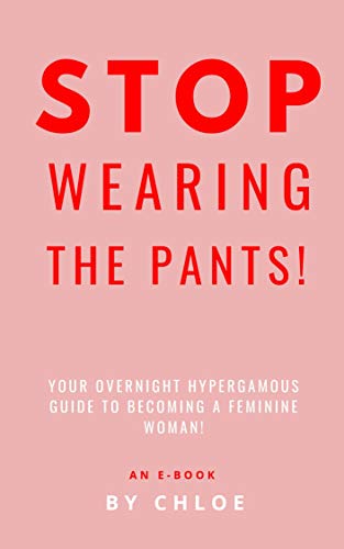 STOP WEARING THE PANTS!: Your Overnight Hypergamous Guide to Becoming a Feminine Woman.