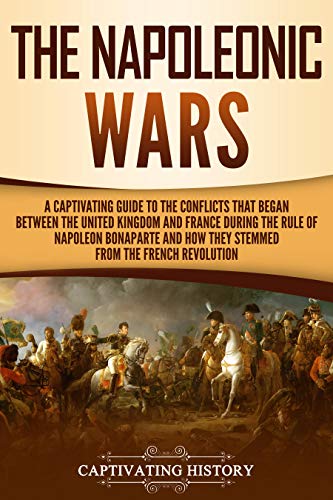 The Napoleonic Wars: A Captivating Guide to the Conflicts That Began Between the United Kingdom and France During the Rule of Napoleon Bonaparte and How ... Revolution (European Military History)