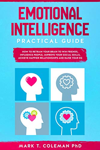 Emotional Intelligence Practical Guide: How to Retrain Your Brain to Win Friends, Influence People, Improve your Social Skills, Achieve Happier Relationships, and Raise Your EQ