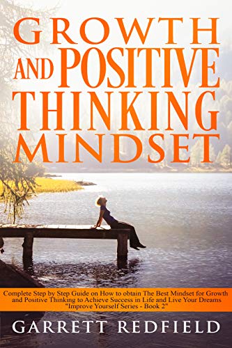 GROWTH AND POSITIVE THINKING MINDSET: Complete Step by Step Guide on How to obtain The Best Mindset for Growth and Positive Thinking to Achieve Success in Life and Live Your Dreams (Improve Yourself)