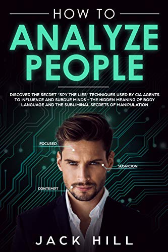 How to Analyze People: Discover the Secret "Spy the Lies" Techniques used by CIA Agents to Influence and Subdue Minds - The Hidden Meaning of Body Language and the Subliminal Secrets of Manipulation