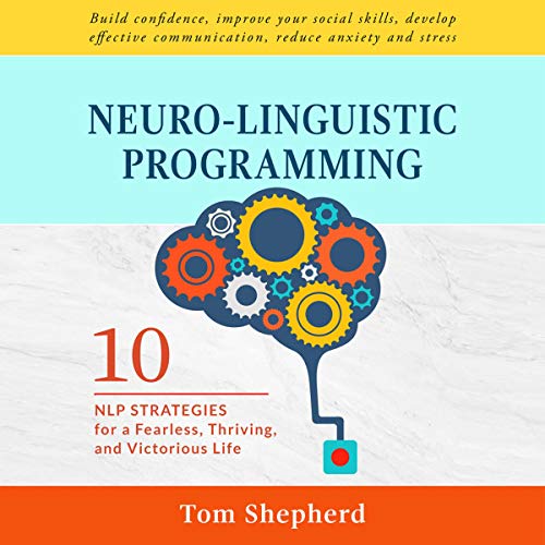 Neuro-Linguistic Programming: 10 NLP Strategies for a Fearless, Thriving, and Victorious Life