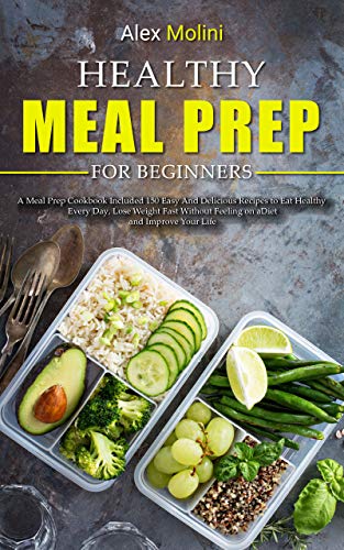 HEALTHY MEAL PREP FOR BEGINNERS: A meal prep COOKBOOK included 150 easy and delicious recipes to eat healthy every day, lose weight fast without feeling on a diet and improve your life.