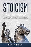 Stoicism: The Manual of Ancient Stoic Philosophy as a Way of Modern Life - A Beginner's Guide to Develop Mindset Through Critical Thinking and Self-Discipline, and to Increase Your Wisdom Daily