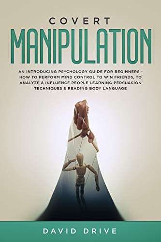 Covert Manipulation: An Introducing Psychology Guide for Beginners - How to Perform Mind Control to Win Friends, to Analyze & Influence People Learning Persuasion Techniques & Reading Body Language