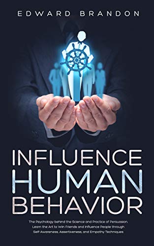 Book Cover Influence Human Behavior: The Psychology behind the Science and Practice of Persuasion. Learn the Art to Win Friends and Influence People through Self-Awareness, Assertiveness, and Empathy Techniques