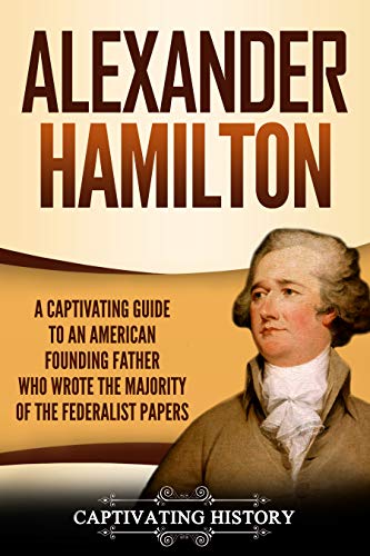 Alexander Hamilton: A Captivating Guide to an American Founding Father Who Wrote the Majority of The Federalist Papers (Exploring the Founding Fathers)