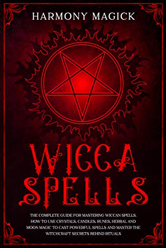 Wicca Spells: The Complete Guide for Mastering Wiccan Spells. How to Use Crystals, Candles, Runes, Herbal and Moon Magic to Cast Powerful Spells and Master the Witchcraft Secrets Behind Rituals