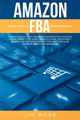 Amazon FBA: How to Launch an E-Commerce Business with Amazon FBA. A Step by Step Guide to Build a Real Profitable Business in 2019 and 2020 with the most Popular Online Business for Beginners