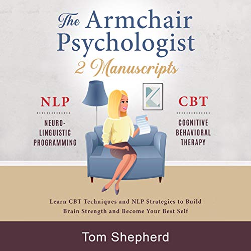 The Armchair Psychologist: 2 Manuscripts: Neuro-Linguistic Programming and Cognitive Behavioral Therapy - Learn CBT Techniques and NLP Strategies to Build Brain Strength and Become Your Best Self