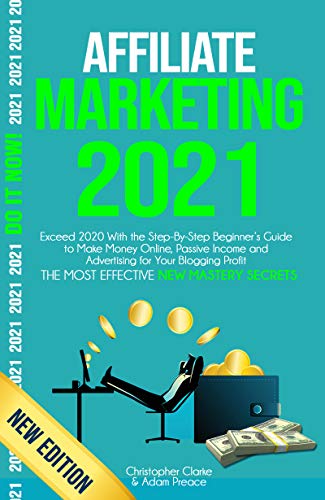 AFFILIATE MARKETING 2021: Exceed 2020 With the Step-By-Step Beginnerâ€™s Guide to Make Money Online, Passive Income and Advertising for Your Blogging Profit (The Most Effective New Mastery Secrets)