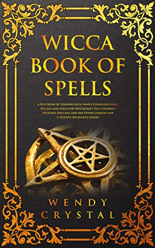 Wicca Book of Spells: A New Book of Shadows with Simple Elemental Magic Rituals and Spells for Witchcraft Practitioners (Witches, Wiccans and Any Other Looking for a Modern Beginner's Guide)