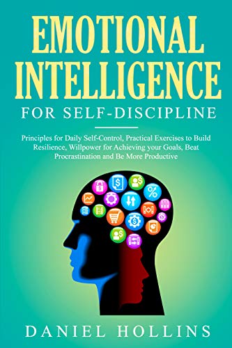 Emotional Intelligence for Self-Discipline: Principles for Daily Self-Control, Practical Exercises to Build Resilience, Willpower for Achieving Your Goals, ... Procrastination and Be More Productive.