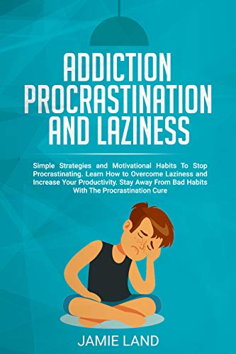 ADDICTION, PROCRASTINATION AND LAZINESS: SIMPLE STRATEGIES AND MOTIVATIONAL HABITS TO STOP PROCRASTINATING. LEARN HOW TO OVERCOME LAZINESS AND INCREASE  YOUR PRODUCTIVITY.