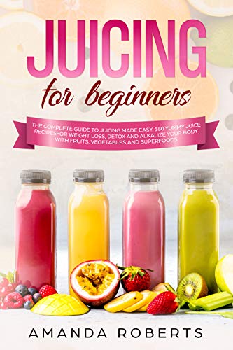 JUICING FOR BEGINNERS: The complete guide to juicing made easy. 180 yummy juice recipes for weight loss, detox and alkalize your body with fruits, vegetables and superfoods